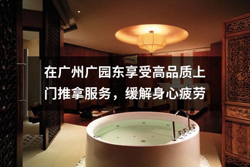 在广州广园东享受高品质上门推拿服务，缓解身心疲劳