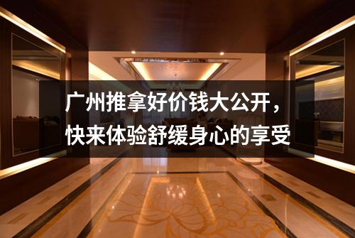 广州推拿好价钱大公开，快来体验舒缓身心的享受