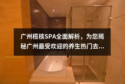 广州榄核SPA全面解析，为您揭秘广州最受欢迎的养生热门去处