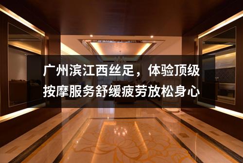 广州滨江西丝足，体验顶级按摩服务舒缓疲劳放松身心