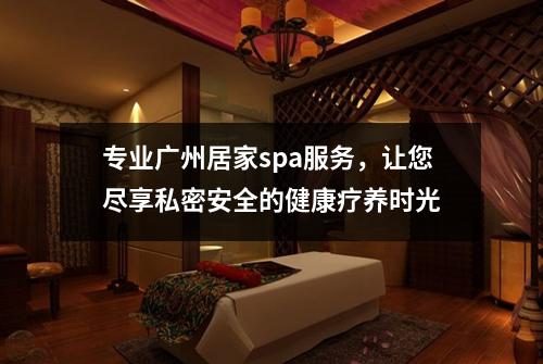专业广州居家spa服务，让您尽享私密安全的健康疗养时光