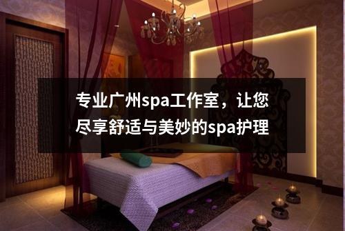 专业广州spa工作室，让您尽享舒适与美妙的spa护理