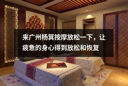 来广州杨箕按摩放松一下，让疲惫的身心得到放松和恢复