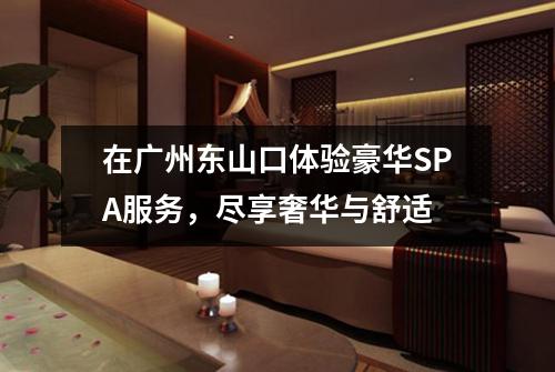 在广州东山口体验豪华SPA服务，尽享奢华与舒适