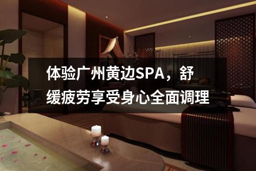 体验广州黄边SPA，舒缓疲劳享受身心全面调理