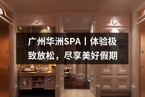 广州华洲SPA丨体验极致放松，尽享美好假期