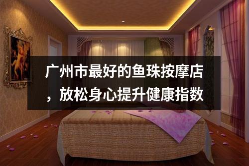广州市最好的鱼珠按摩店，放松身心提升健康指数