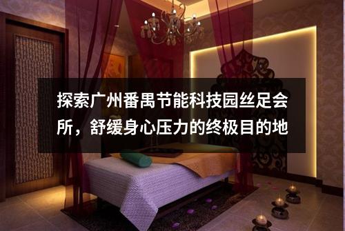 探索广州番禺节能科技园丝足会所，舒缓身心压力的终极目的地