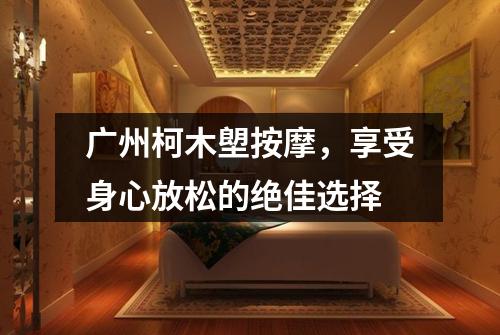 广州柯木塱按摩，享受身心放松的绝佳选择