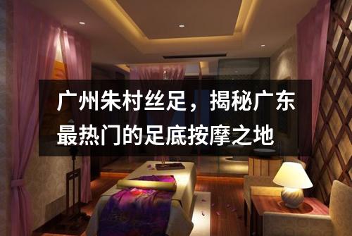 广州朱村丝足，揭秘广东最热门的足底按摩之地