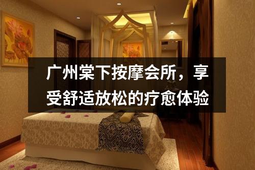 广州棠下按摩会所，享受舒适放松的疗愈体验