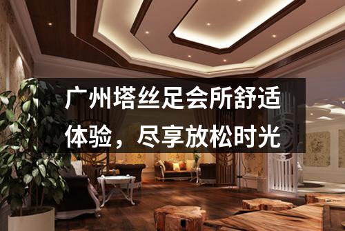 广州塔丝足会所舒适体验，尽享放松时光
