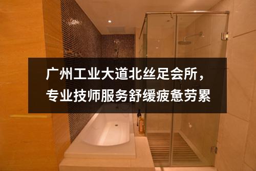 广州工业大道北丝足会所，专业技师服务舒缓疲惫劳累