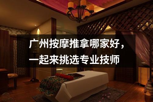 广州按摩推拿哪家好，一起来挑选专业技师