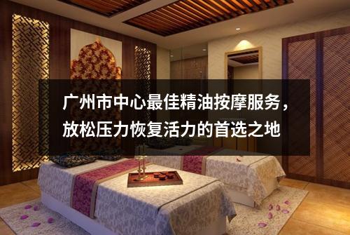 广州市中心最佳精油按摩服务，放松压力恢复活力的首选之地