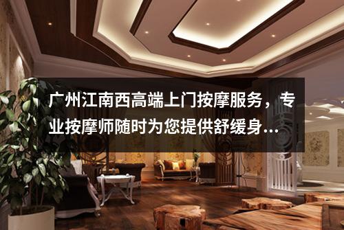 广州江南西高端上门按摩服务，专业按摩师随时为您提供舒缓身心的护理