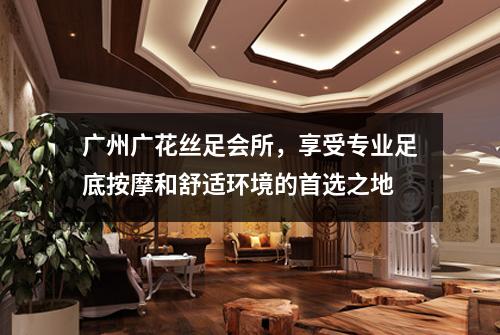 广州广花丝足会所，享受专业足底按摩和舒适环境的首选之地