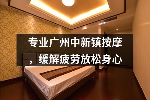 专业广州中新镇按摩，缓解疲劳放松身心