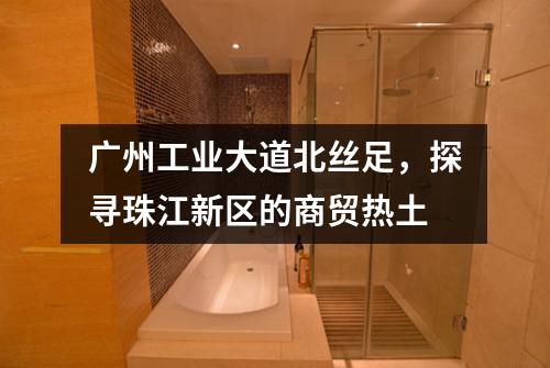 广州工业大道北丝足，探寻珠江新区的商贸热土