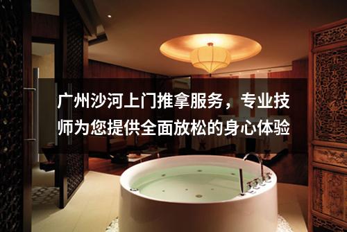广州沙河上门推拿服务，专业技师为您提供全面放松的身心体验