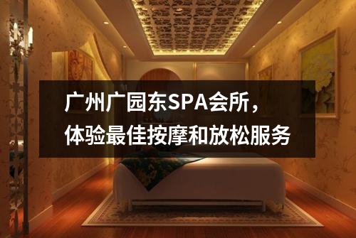 广州广园东SPA会所，体验最佳按摩和放松服务