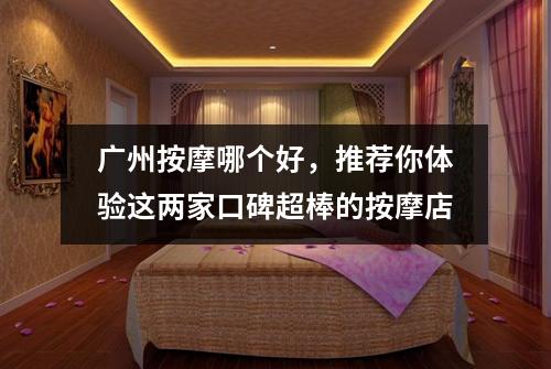 广州按摩哪个好，推荐你体验这两家口碑超棒的按摩店