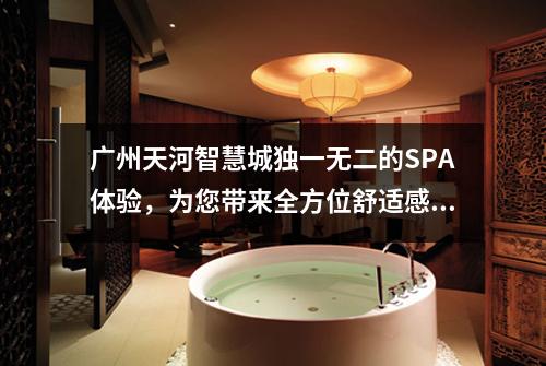 广州天河智慧城独一无二的SPA体验，为您带来全方位舒适感受