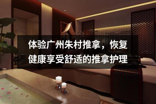 体验广州朱村推拿，恢复健康享受舒适的推拿护理