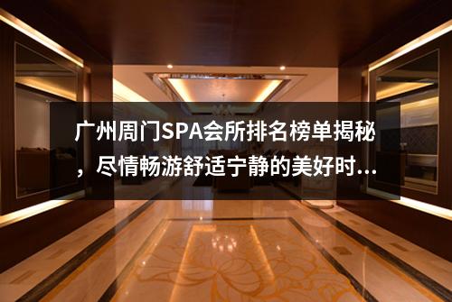 广州周门SPA会所排名榜单揭秘，尽情畅游舒适宁静的美好时光