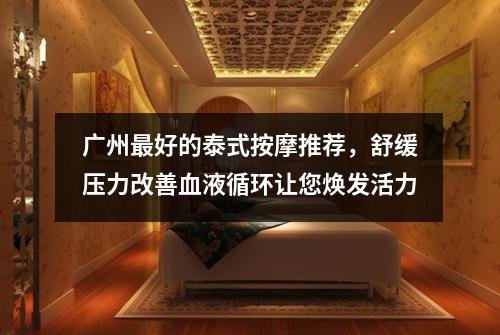 广州最好的泰式按摩推荐，舒缓压力改善血液循环让您焕发活力