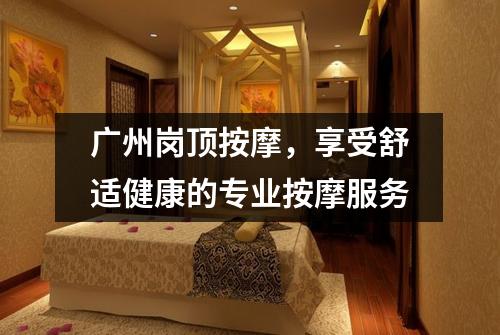 广州岗顶按摩，享受舒适健康的专业按摩服务