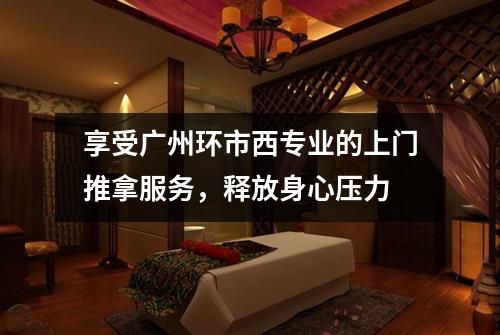 享受广州环市西专业的上门推拿服务，释放身心压力