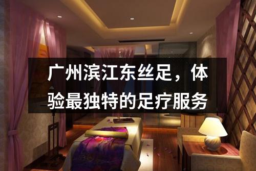 广州滨江东丝足，体验最独特的足疗服务