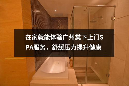 在家就能体验广州棠下上门SPA服务，舒缓压力提升健康