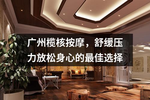 广州榄核按摩，舒缓压力放松身心的最佳选择