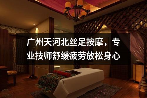 广州天河北丝足按摩，专业技师舒缓疲劳放松身心