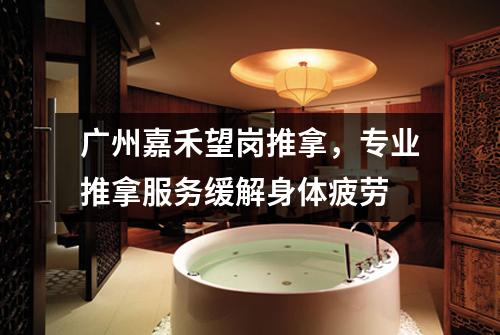 广州嘉禾望岗推拿，专业推拿服务缓解身体疲劳