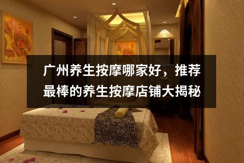 广州养生按摩哪家好，推荐最棒的养生按摩店铺大揭秘