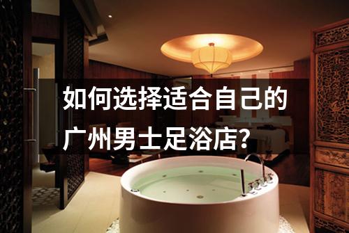 如何选择适合自己的广州男士足浴店？