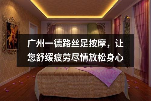广州一德路丝足按摩，让您舒缓疲劳尽情放松身心