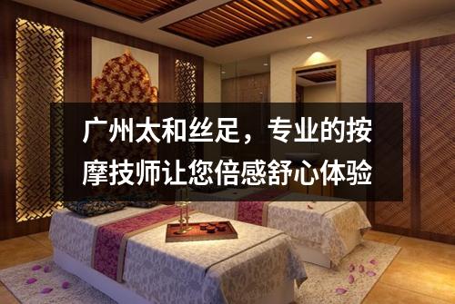 广州太和丝足，专业的按摩技师让您倍感舒心体验