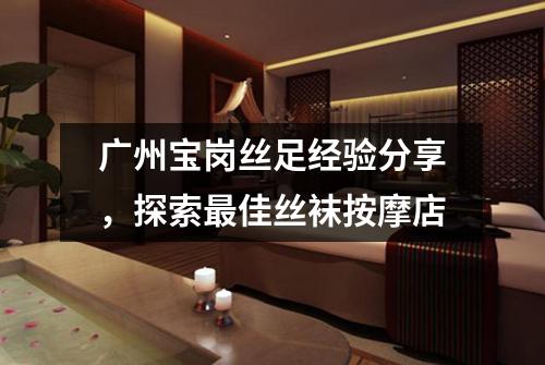 广州宝岗丝足经验分享，探索最佳丝袜按摩店