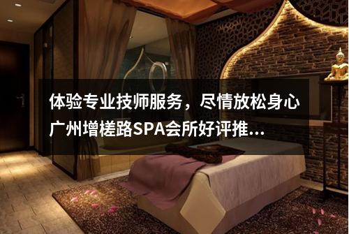 体验专业技师服务，尽情放松身心广州增槎路SPA会所好评推荐