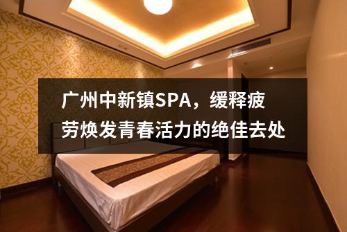 广州中新镇SPA，缓释疲劳焕发青春活力的绝佳去处