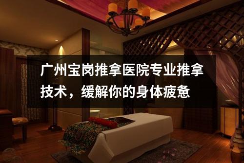 广州宝岗推拿医院专业推拿技术，缓解你的身体疲惫