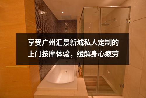 享受广州汇景新城私人定制的上门按摩体验，缓解身心疲劳