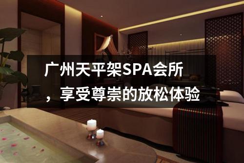 广州天平架SPA会所，享受尊崇的放松体验