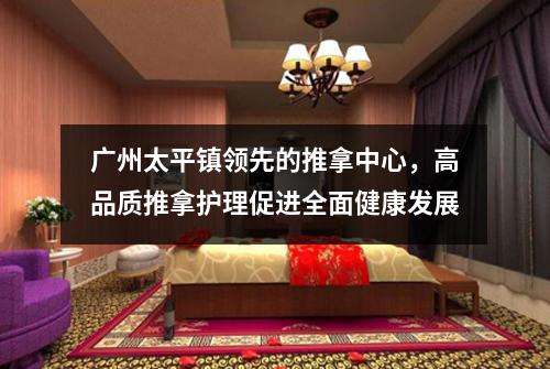 广州太平镇领先的推拿中心，高品质推拿护理促进全面健康发展
