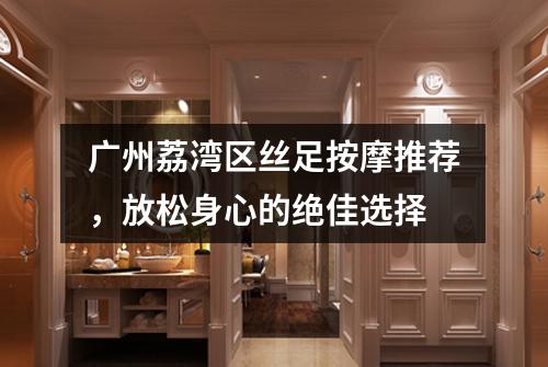 广州荔湾区丝足按摩推荐，放松身心的绝佳选择