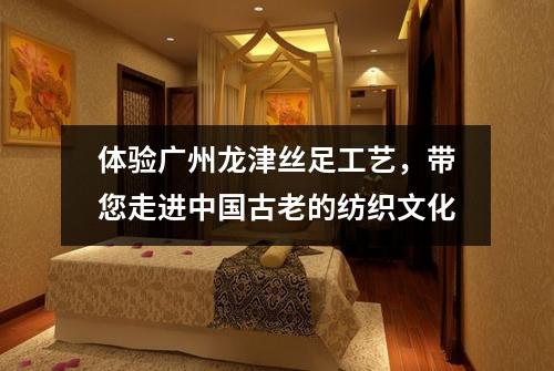 体验广州龙津丝足工艺，带您走进中国古老的纺织文化